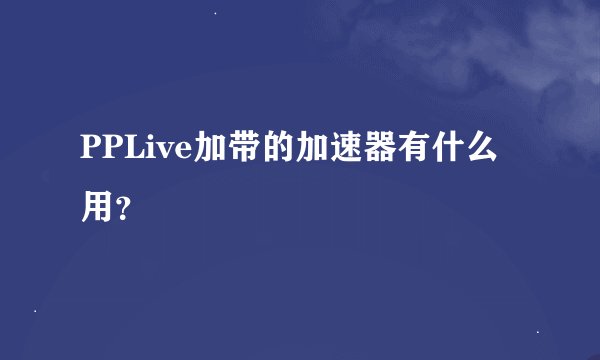 PPLive加带的加速器有什么用？