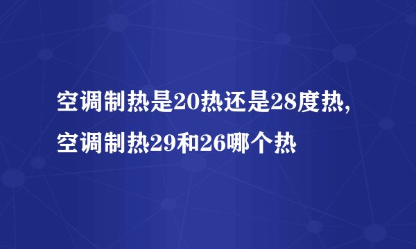 空调制热是20热还是28度热,空调制热29和26哪个热