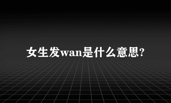 女生发wan是什么意思?