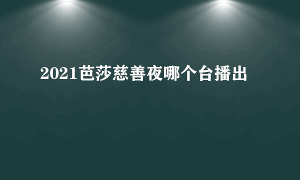 2021芭莎慈善夜哪个台播出