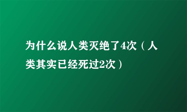 为什么说人类灭绝了4次（人类其实已经死过2次）