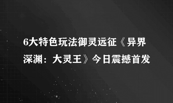 6大特色玩法御灵远征《异界深渊：大灵王》今日震撼首发