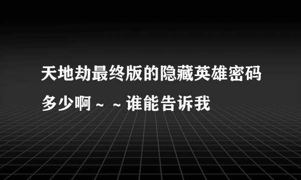 天地劫最终版的隐藏英雄密码多少啊～～谁能告诉我