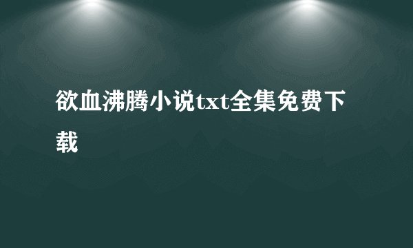 欲血沸腾小说txt全集免费下载