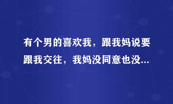 有个男的喜欢我，跟我妈说要跟我交往，我妈没同意也没拒绝，可他没跟我表白过，后来经常来店里找我妈说话