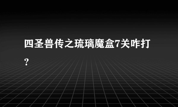 四圣兽传之琉璃魔盒7关咋打？