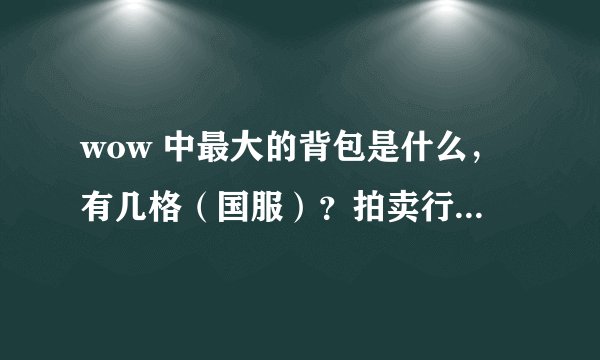 wow 中最大的背包是什么，有几格（国服）？拍卖行卖一般多少？
