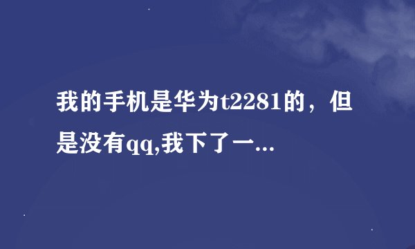 我的手机是华为t2281的，但是没有qq,我下了一个但不能后台，可能是手机系统问题，所以我想刷机，跪求华...
