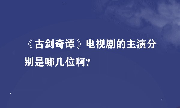 《古剑奇谭》电视剧的主演分别是哪几位啊？