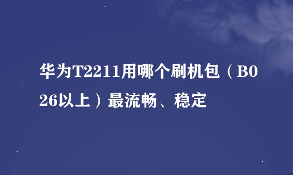 华为T2211用哪个刷机包（B026以上）最流畅、稳定
