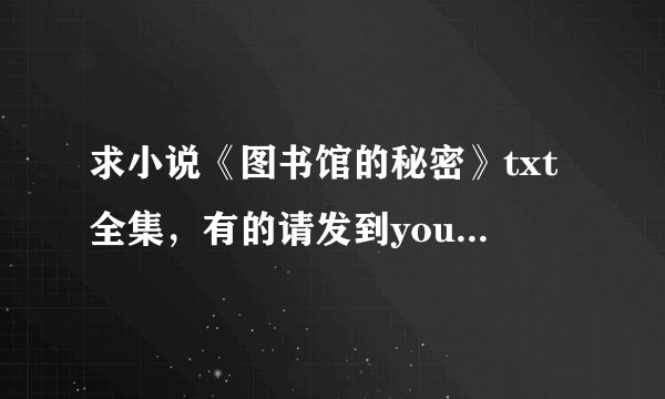 求小说《图书馆的秘密》txt全集，有的请发到youxiang你回答一下有，我发youxiang地址