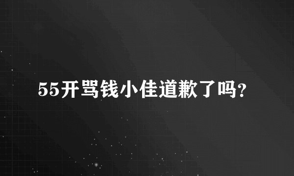 55开骂钱小佳道歉了吗？