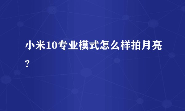 小米10专业模式怎么样拍月亮?