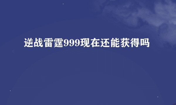 逆战雷霆999现在还能获得吗