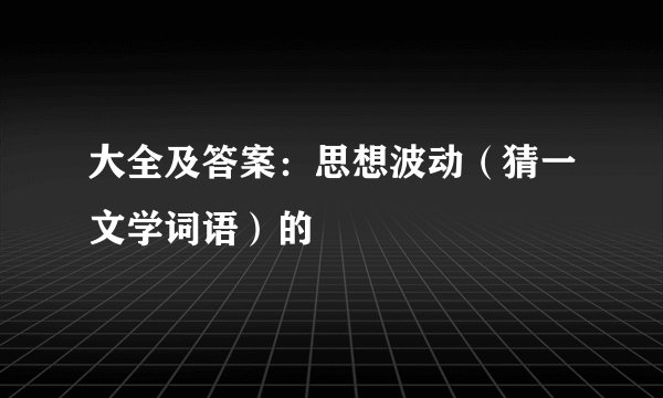 大全及答案：思想波动（猜一文学词语）的