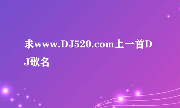 求www.DJ520.com上一首DJ歌名