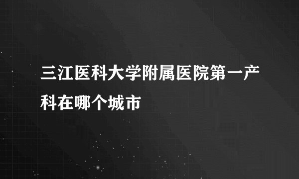 三江医科大学附属医院第一产科在哪个城市