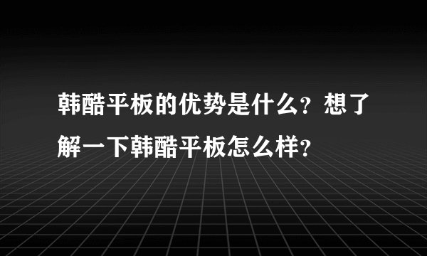 韩酷平板的优势是什么？想了解一下韩酷平板怎么样？