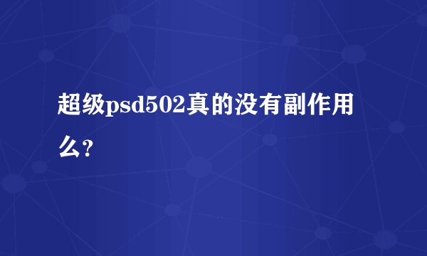 超级psd502真的没有副作用么？