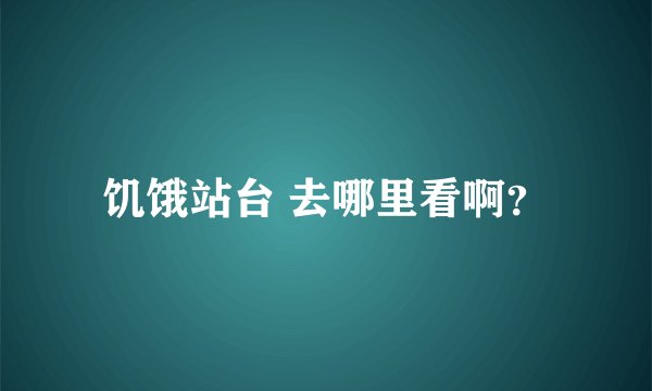饥饿站台 去哪里看啊？