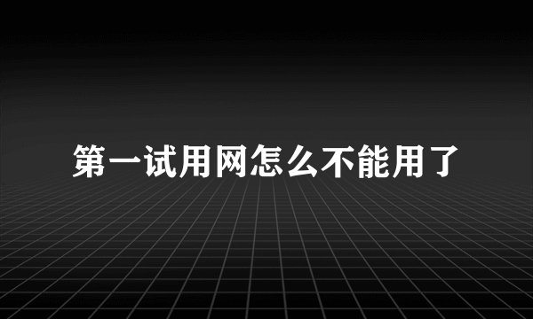 第一试用网怎么不能用了