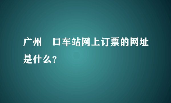 广州滘口车站网上订票的网址是什么？