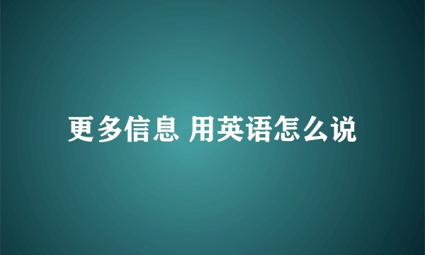 更多信息 用英语怎么说