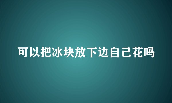可以把冰块放下边自己花吗