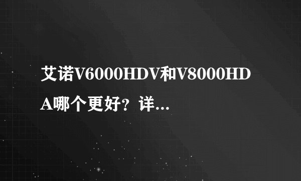 艾诺V6000HDV和V8000HDA哪个更好？详细对比，谢谢。
