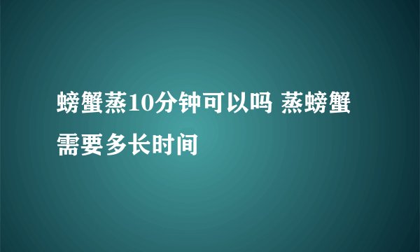 螃蟹蒸10分钟可以吗 蒸螃蟹需要多长时间