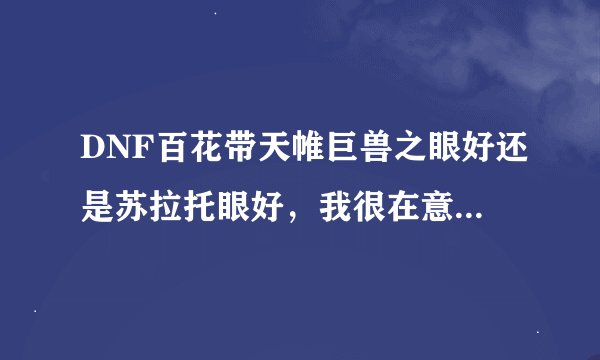 DNF百花带天帷巨兽之眼好还是苏拉托眼好，我很在意伤害。 懂的进来帮帮我 谢谢 。