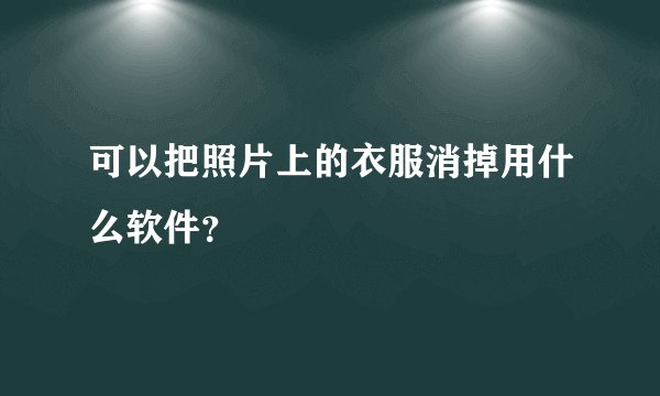 可以把照片上的衣服消掉用什么软件？