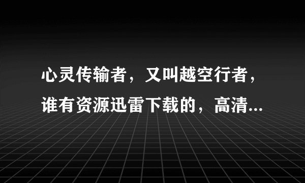 心灵传输者，又叫越空行者，谁有资源迅雷下载的，高清1G以上吧。请发xuhuihu@126.com