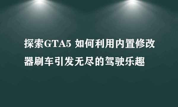 探索GTA5 如何利用内置修改器刷车引发无尽的驾驶乐趣