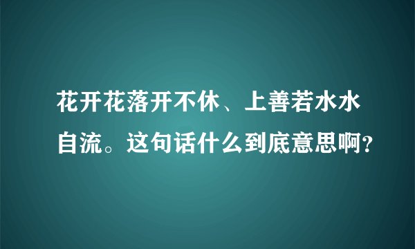 花开花落开不休、上善若水水自流。这句话什么到底意思啊？