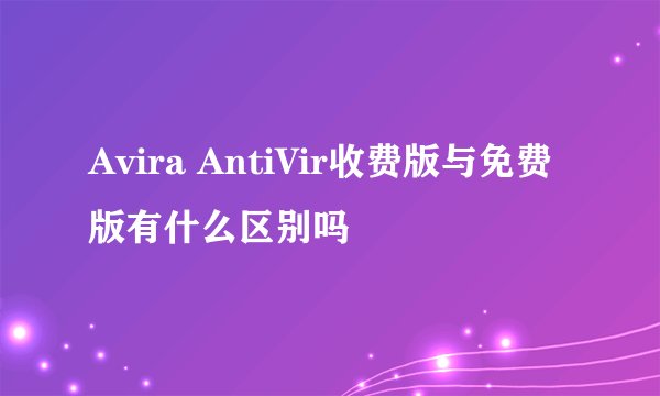 Avira AntiVir收费版与免费版有什么区别吗