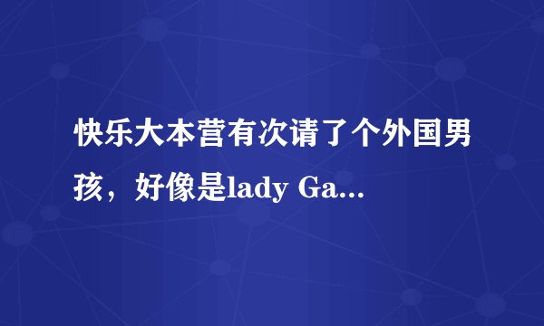 快乐大本营有次请了个外国男孩，好像是lady GaGa的师弟，他唱的那首歌是什么？求回答~~