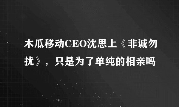 木瓜移动CEO沈思上《非诚勿扰》，只是为了单纯的相亲吗