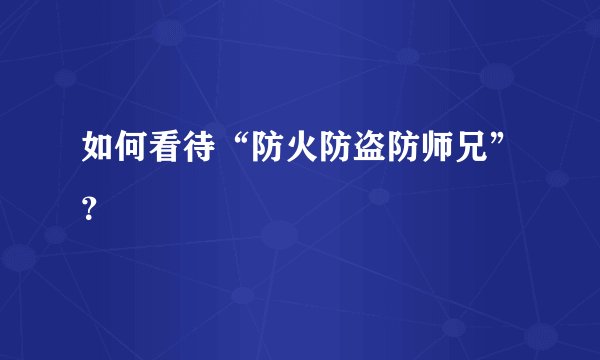 如何看待“防火防盗防师兄”？