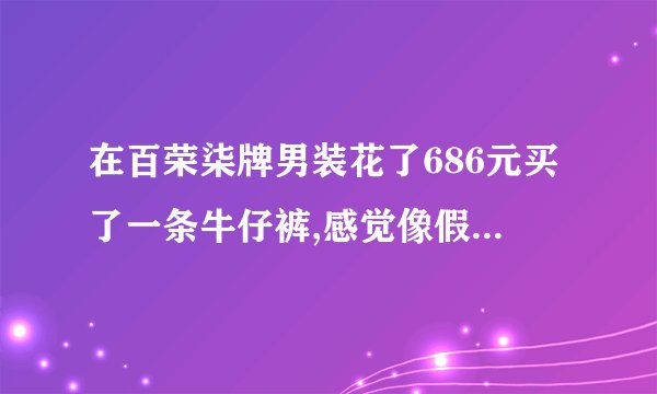 在百荣柒牌男装花了686元买了一条牛仔裤,感觉像假的,怎样辨别真伪,谢谢。
