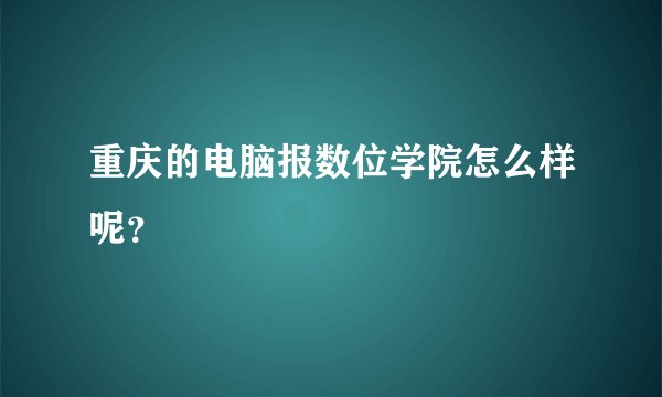 重庆的电脑报数位学院怎么样呢？