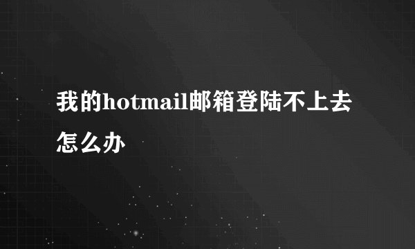 我的hotmail邮箱登陆不上去怎么办