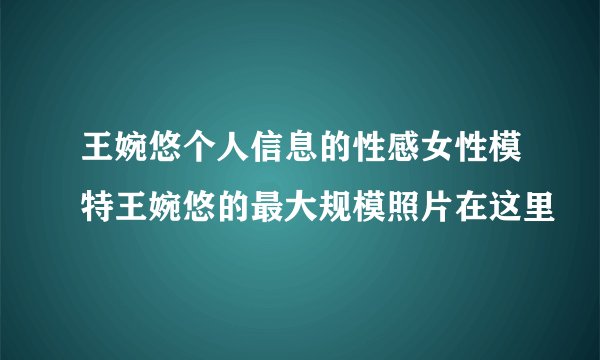 王婉悠个人信息的性感女性模特王婉悠的最大规模照片在这里