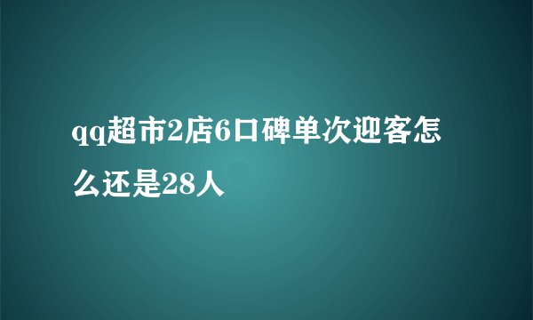 qq超市2店6口碑单次迎客怎么还是28人