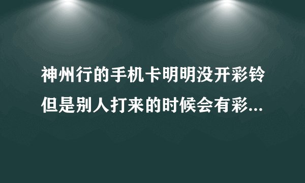 神州行的手机卡明明没开彩铃但是别人打来的时候会有彩铃，10086也说没有这个套餐。是怎么回事？
