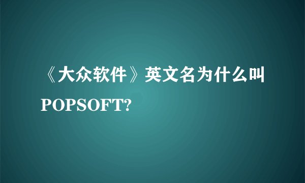 《大众软件》英文名为什么叫POPSOFT?