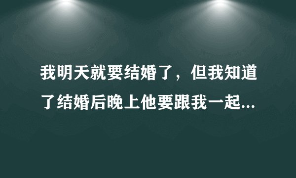 我明天就要结婚了，但我知道了结婚后晚上他要跟我一起睡还要对我做什么之后就有点说不出来的难受的感觉？