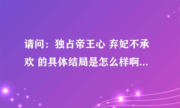 请问：独占帝王心 弃妃不承欢 的具体结局是怎么样啊？皇帝和女主在一起了吗？