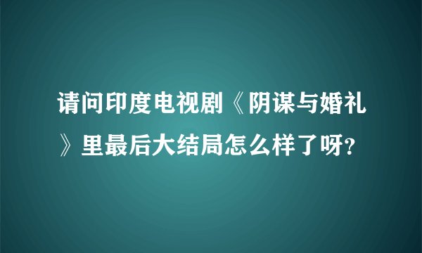 请问印度电视剧《阴谋与婚礼》里最后大结局怎么样了呀？