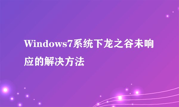 Windows7系统下龙之谷未响应的解决方法
